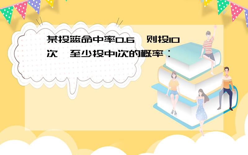 某投篮命中率0.6,则投10次,至少投中1次的概率：