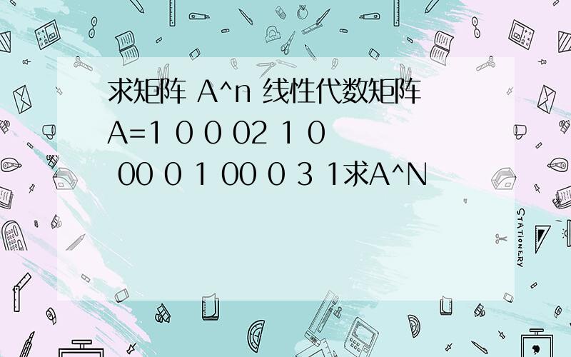 求矩阵 A^n 线性代数矩阵A=1 0 0 02 1 0 00 0 1 00 0 3 1求A^N