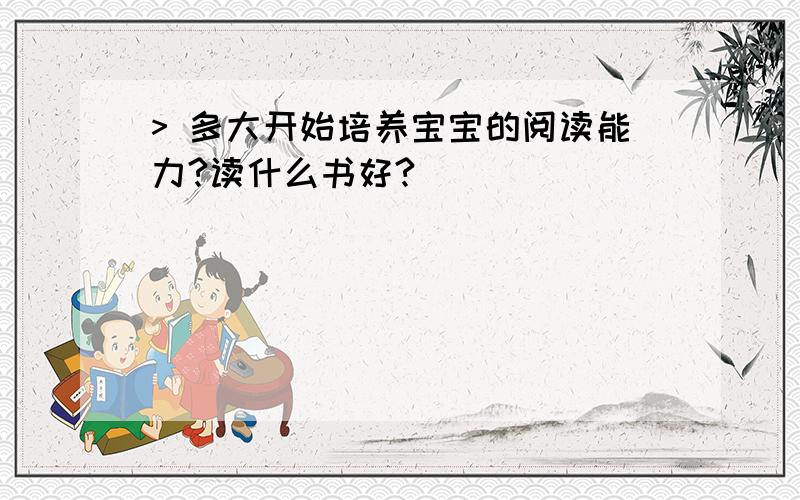 > 多大开始培养宝宝的阅读能力?读什么书好?