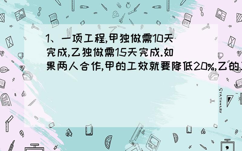 1、一项工程,甲独做需10天完成,乙独做需15天完成.如果两人合作,甲的工效就要降低20%,乙的工效就要降低10%.现在要8天完成这项工程,两人合作的天数尽可能少,那么两人要合作多少天?2、一批零