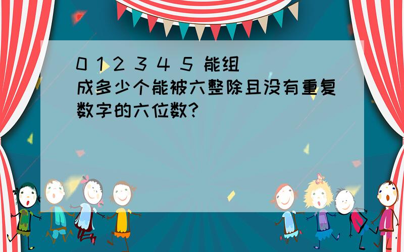 0 1 2 3 4 5 能组成多少个能被六整除且没有重复数字的六位数?