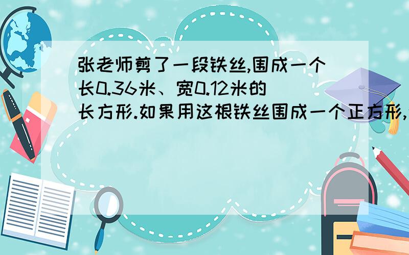 张老师剪了一段铁丝,围成一个长0.36米、宽0.12米的长方形.如果用这根铁丝围成一个正方形,这个正方形的面积是多少平方米?