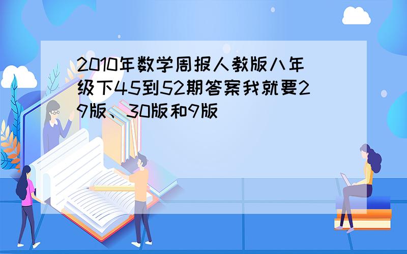 2010年数学周报人教版八年级下45到52期答案我就要29版、30版和9版