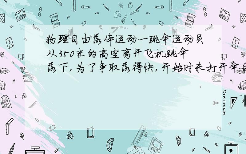 物理自由落体运动一跳伞运动员从350米的高空离开飞机跳伞落下,为了争取落得快,开始时未打开伞自由下落,经一段时间后才打开伞.张伞后一2米每秒方的加速度匀减速下降,到达地面湿的速度