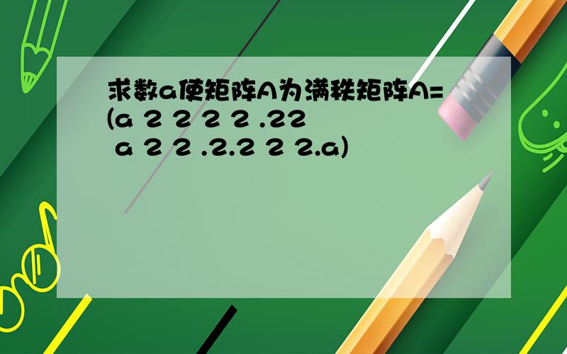 求数a使矩阵A为满秩矩阵A=(a 2 2 2 2 .22 a 2 2 .2.2 2 2.a)