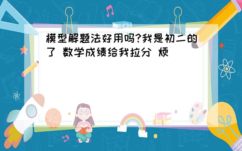 模型解题法好用吗?我是初二的了 数学成绩给我拉分 烦