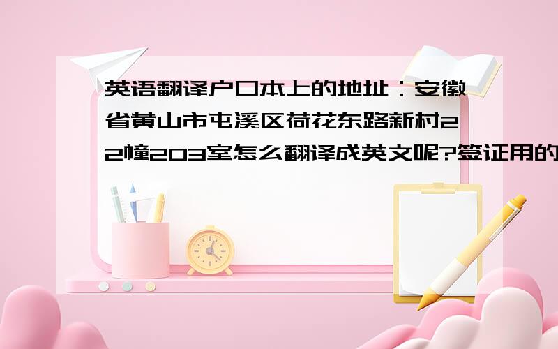 英语翻译户口本上的地址：安徽省黄山市屯溪区荷花东路新村22幢203室怎么翻译成英文呢?签证用的!