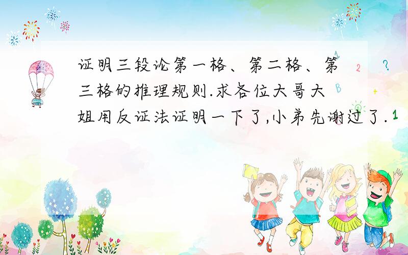 证明三段论第一格、第二格、第三格的推理规则.求各位大哥大姐用反证法证明一下了,小弟先谢过了.