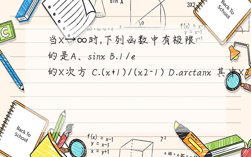 当X→∞时,下列函数中有极限的是A、sinx B.1/e的X次方 C.(x+1)/(x2-1) D.arctanx 其中X2为x的2次方