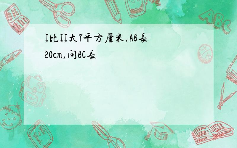 I比II大7平方厘米,AB长20cm,问BC长