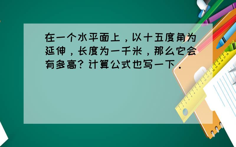 在一个水平面上，以十五度角为延伸，长度为一千米，那么它会有多高？计算公式也写一下。