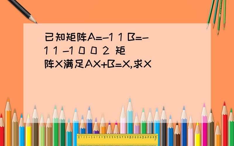 已知矩阵A=-1 1 B=-1 1 -1 0 0 2 矩阵X满足AX+B=X,求X