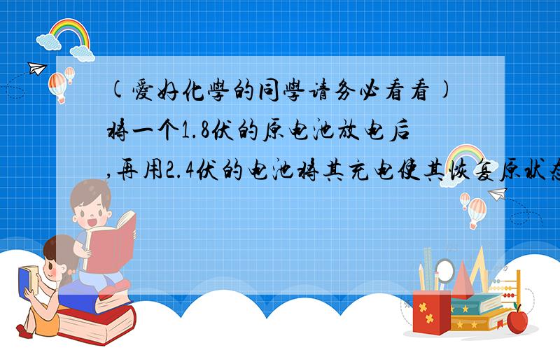 (爱好化学的同学请务必看看)将一个1.8伏的原电池放电后,再用2.4伏的电池将其充电使其恢复原状态,问此过程Q,W,熵变,吉不斯函数变的变化情况?