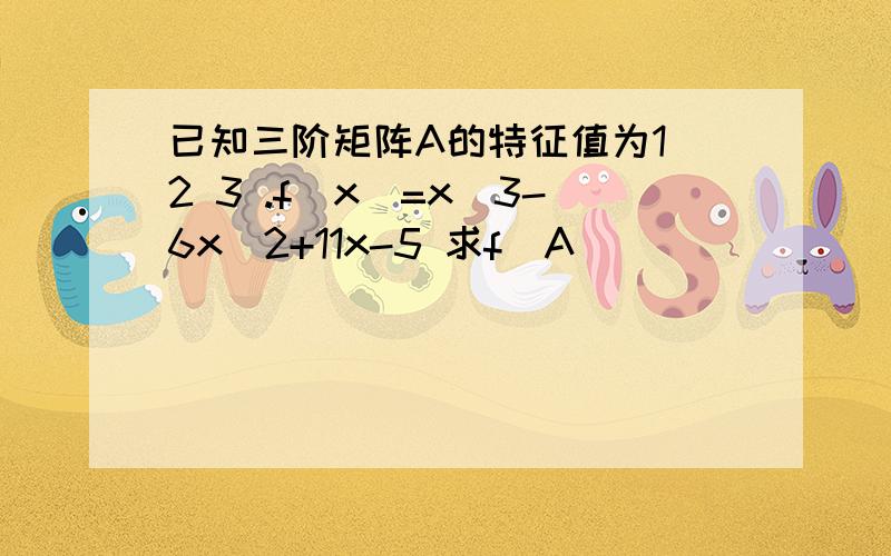 已知三阶矩阵A的特征值为1 2 3 .f(x)=x^3-6x^2+11x-5 求f(A)