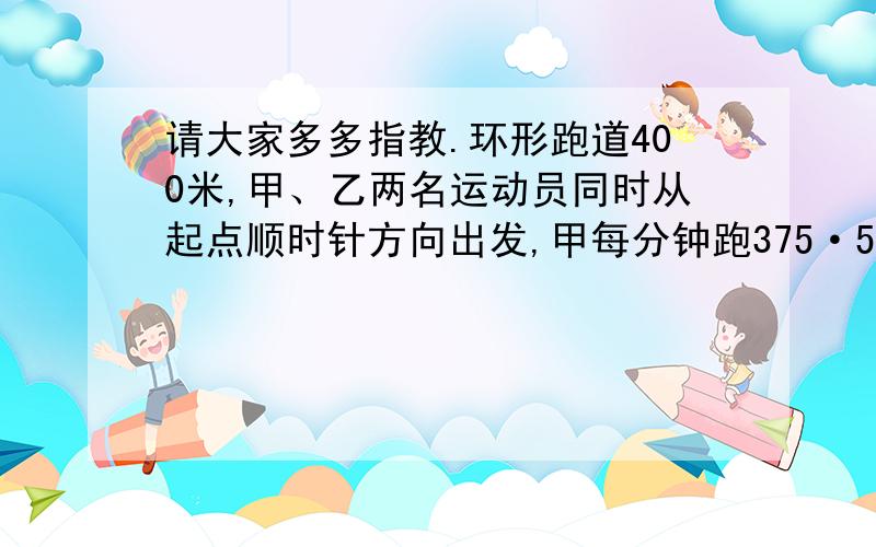 请大家多多指教.环形跑道400米,甲、乙两名运动员同时从起点顺时针方向出发,甲每分钟跑375·5米,乙每分钟跑313米,几分钟后甲、乙再一次相遇?