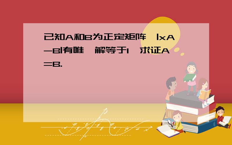 已知A和B为正定矩阵,|xA-B|有唯一解等于1,求证A=B.