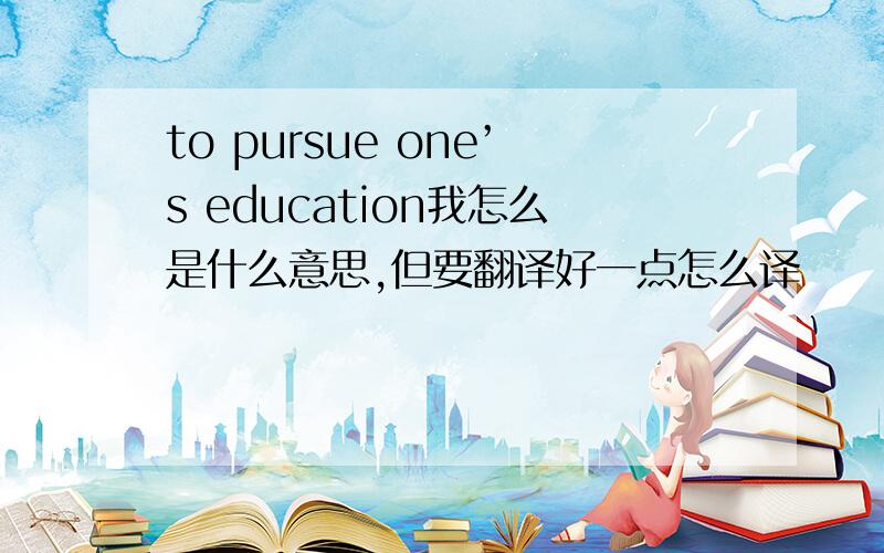 to pursue one’s education我怎么是什么意思,但要翻译好一点怎么译