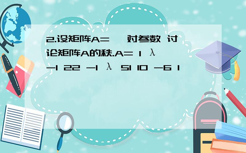 2.设矩阵A= ,对参数 讨论矩阵A的秩.A= 1 λ -1 22 -1 λ 51 10 -6 1