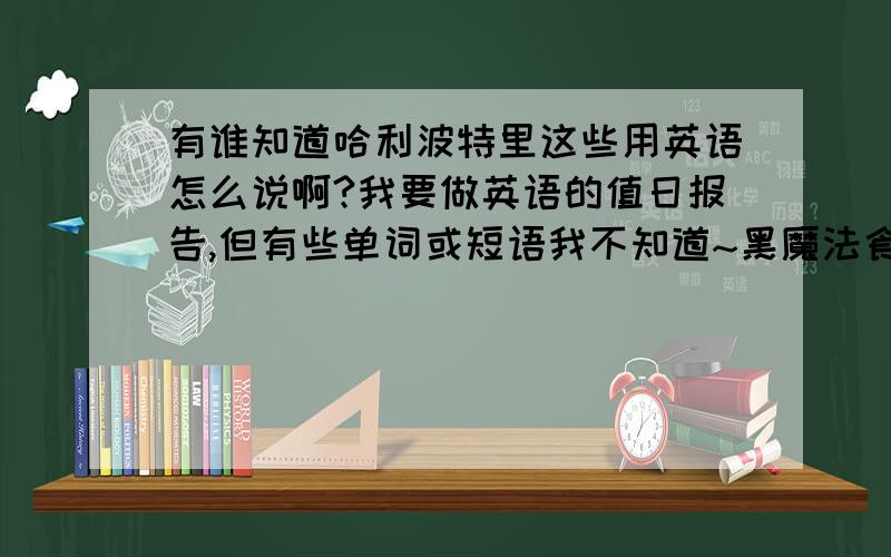 有谁知道哈利波特里这些用英语怎么说啊?我要做英语的值日报告,但有些单词或短语我不知道~黑魔法食死徒黑巫师魔杖飞天扫帚魁地奇火焰杯等等……希望大家多说一点,我的值日报告也会更