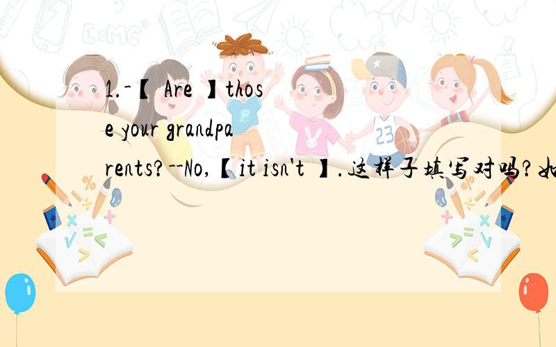 1.-【 Are 】those your grandparents?--No,【it isn't 】.这样子填写对吗?如果不对,应该怎样填呢?2.【Those are 】his uncle and cousin.这样子填写对吗?如果不对,应该怎样填呢?3.re you lucy king?--No,【I'm not】.这样