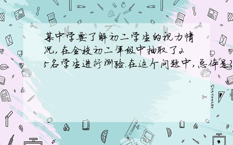 某中学要了解初二学生的视力情况,在全校初二年级中抽取了25名学生进行测验.在这个问题中,总体是?样本是?