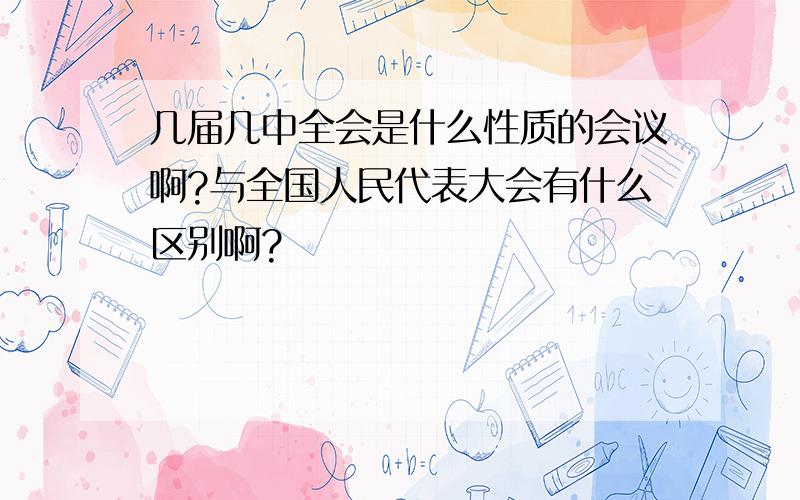 几届几中全会是什么性质的会议啊?与全国人民代表大会有什么区别啊?