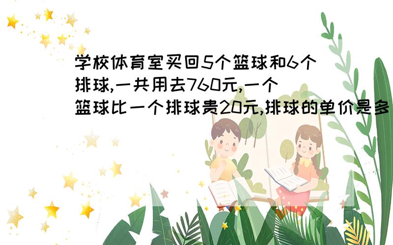 学校体育室买回5个篮球和6个排球,一共用去760元,一个篮球比一个排球贵20元,排球的单价是多少元?（要用算式,不用方程）