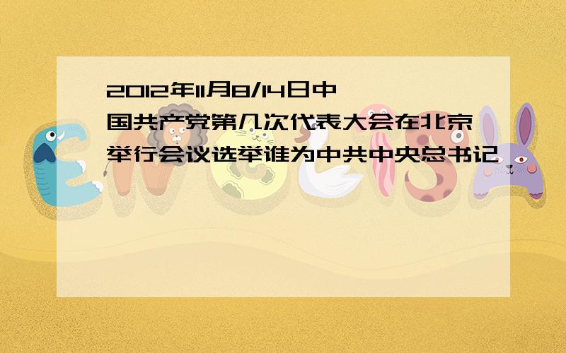 2012年11月8/14日中国共产党第几次代表大会在北京举行会议选举谁为中共中央总书记