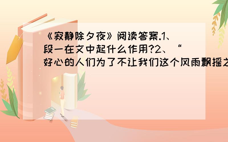 《寂静除夕夜》阅读答案.1、段一在文中起什么作用?2、“好心的人们为了不让我们这个风雨飘摇之家雪上加霜”中风雨飘摇写出了我们家怎样的境况?3、那一夜,辞旧迎新的鞭炮声始终未曾响