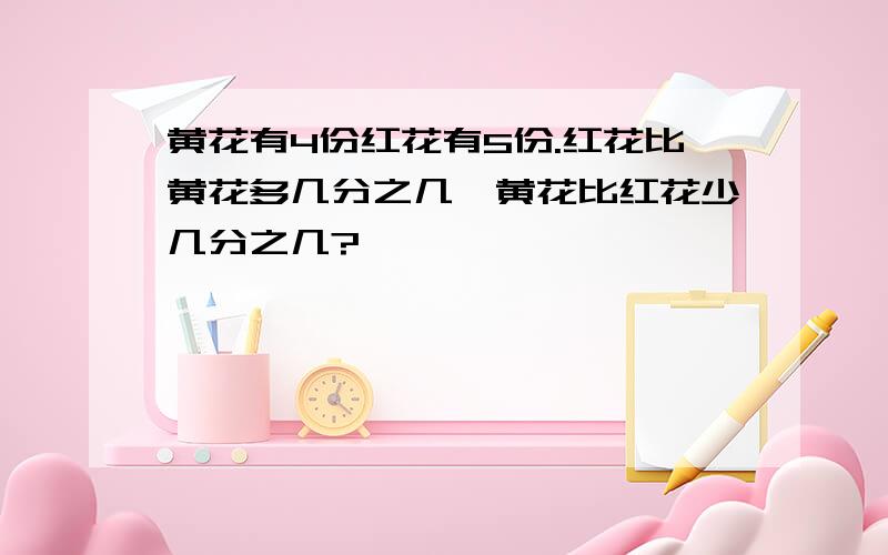 黄花有4份红花有5份.红花比黄花多几分之几,黄花比红花少几分之几?