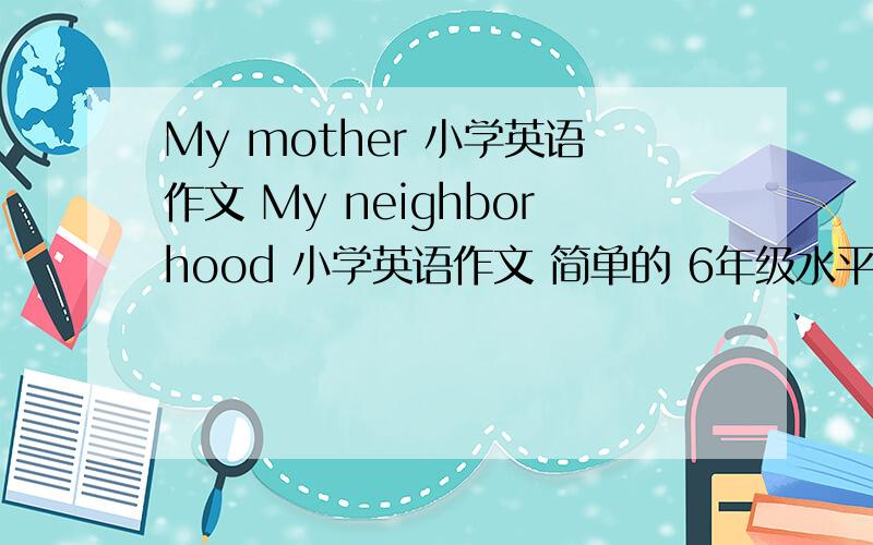 My mother 小学英语作文 My neighborhood 小学英语作文 简单的 6年级水平的 急 要30个单词左右.一定 不超过 40个 单词    写好了 给+悬赏   一定要简单.啊啊啊啊啊啊啊啊   啊啊啊啊啊