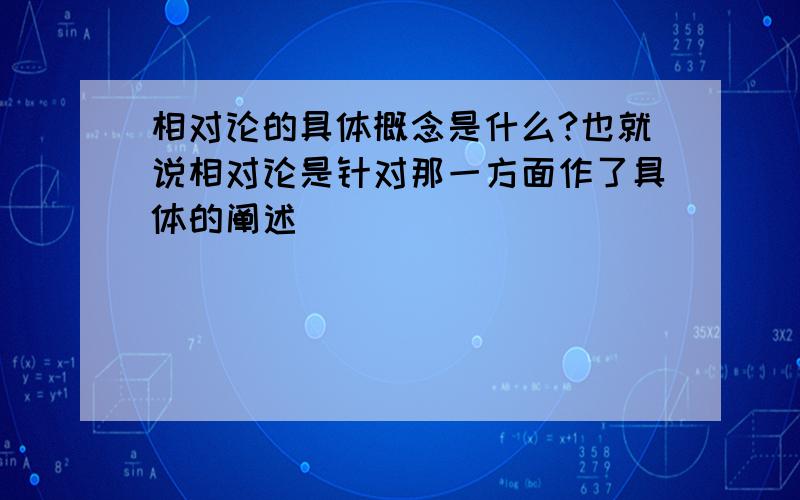 相对论的具体概念是什么?也就说相对论是针对那一方面作了具体的阐述