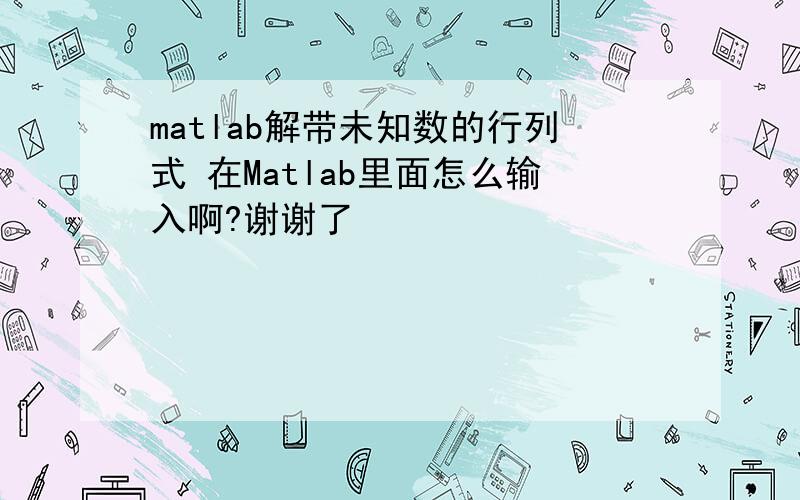 matlab解带未知数的行列式 在Matlab里面怎么输入啊?谢谢了