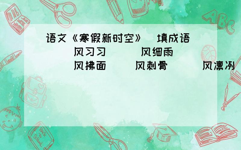 语文《寒假新时空》（填成语）（ ）风习习 （ ）风细雨 （ ）风拂面（ ）风刺骨 （ ）风凛冽 （ ）风骤雨（ ）风送爽 （ ）风劲吹