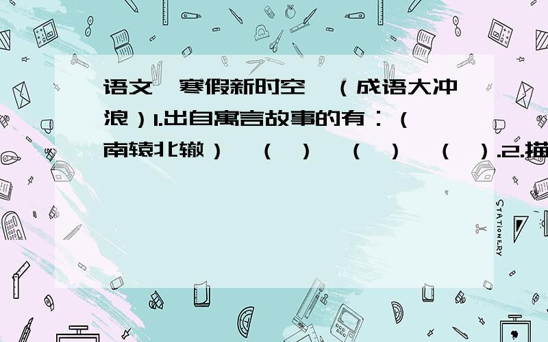 语文《寒假新时空》（成语大冲浪）1.出自寓言故事的有：（南辕北辙）、（ ）、（ ）、（ ）.2.描写自然环境的有：（姹紫嫣红）、（ ）、（ ）、（ ）.3.表现人物神态的有：（大发雷霆