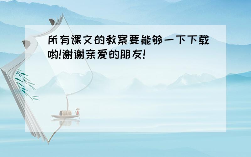 所有课文的教案要能够一下下载哟!谢谢亲爱的朋友!