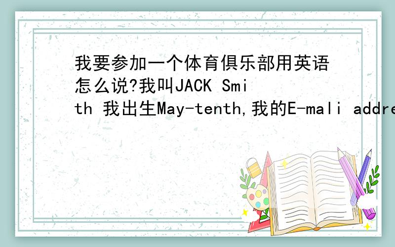 我要参加一个体育俱乐部用英语怎么说?我叫JACK Smith 我出生May-tenth,我的E-mali address是js@sina.com,我的电话号码是6341-8606,我会许多的体育运动,我最喜欢的体育运动是打篮球,因为它非常有趣,我打