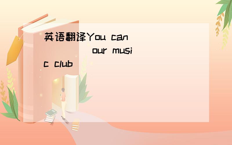 英语翻译You can ( ) ( ) our music club