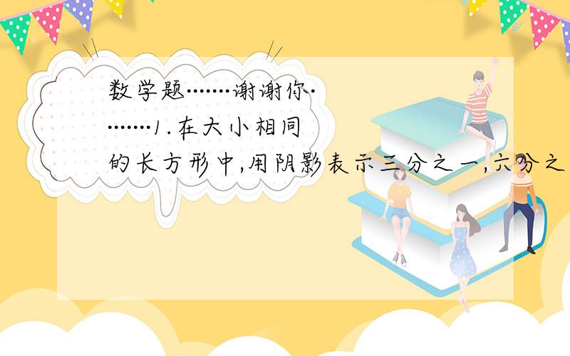 数学题·······谢谢你········1.在大小相同的长方形中,用阴影表示三分之一,六分之二,三分之九,你能发现他们之间有什么关系吗?答：2.用1,2,3,4组成四个分数,四个分数的分子相同,分母