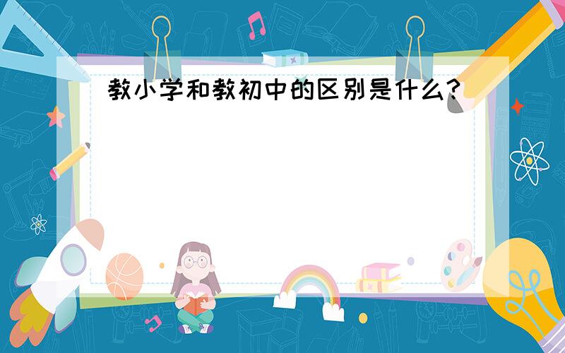 教小学和教初中的区别是什么?