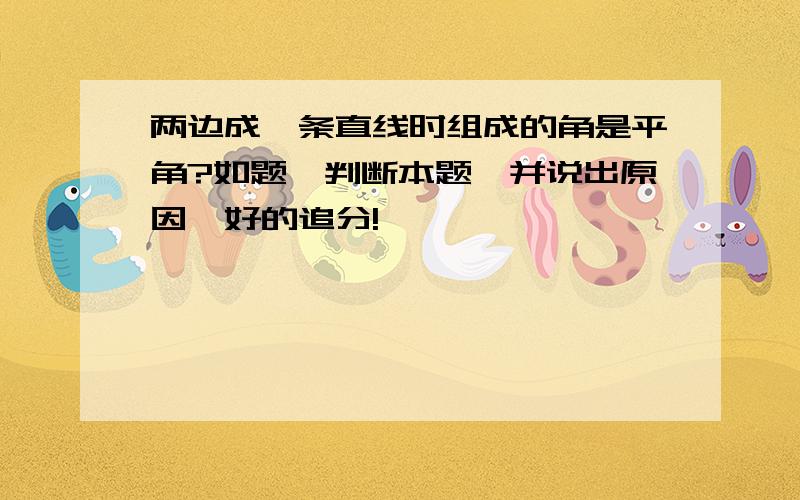 两边成一条直线时组成的角是平角?如题,判断本题,并说出原因,好的追分!