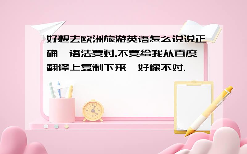 好想去欧洲旅游英语怎么说说正确,语法要对.不要给我从百度翻译上复制下来,好像不对.