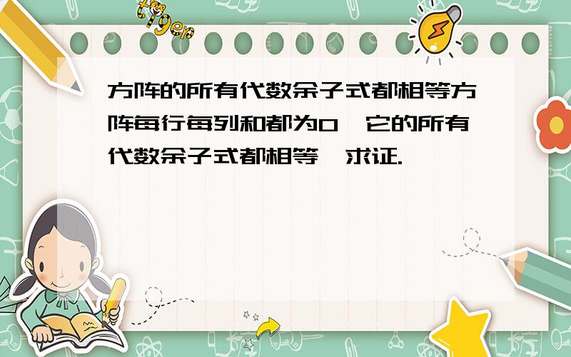 方阵的所有代数余子式都相等方阵每行每列和都为0,它的所有代数余子式都相等,求证.