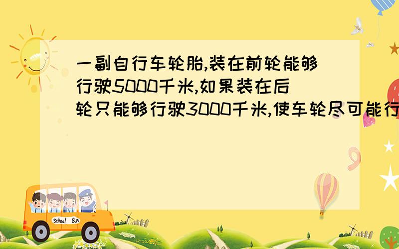 一副自行车轮胎,装在前轮能够行驶5000千米,如果装在后轮只能够行驶3000千米,使车轮尽可能行驶的远一些,采用前后轮对换的方式,问行驶多少千米时对换行驶的路程较远?