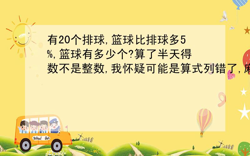 有20个排球,篮球比排球多5%,篮球有多少个?算了半天得数不是整数,我怀疑可能是算式列错了,麻烦大家把算式列出来.算式……