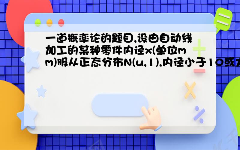 一道概率论的题目,设由自动线加工的某种零件内径x(单位mm)服从正态分布N(u,1),内径小于10或大于12的为次品,销售每件次品要亏损,已知销售利润T(单位元）与销售零件的内径x有如下关系：T= -1