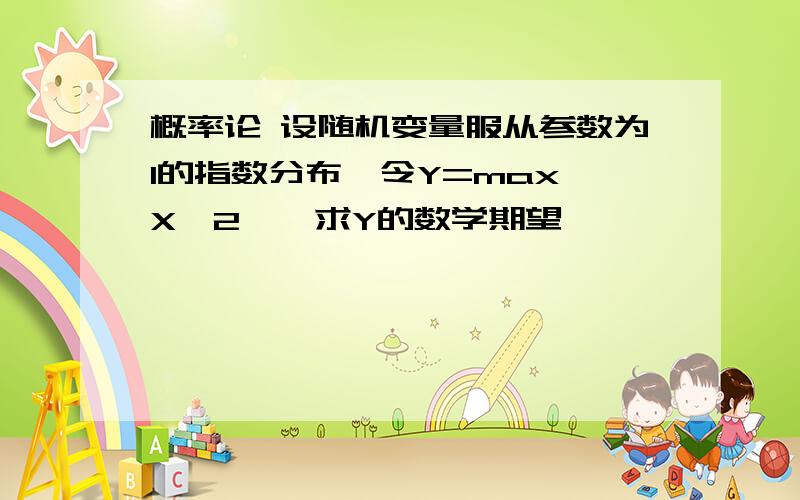 概率论 设随机变量服从参数为1的指数分布,令Y=max{X,2},求Y的数学期望