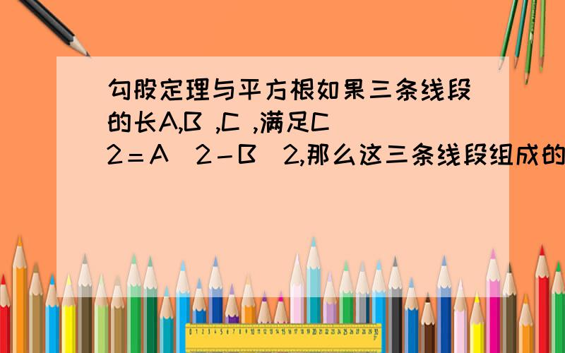 勾股定理与平方根如果三条线段的长A,B ,C ,满足C＾2＝A＾2－B＾2,那么这三条线段组成的三角形是直角三角形吗?为什么?