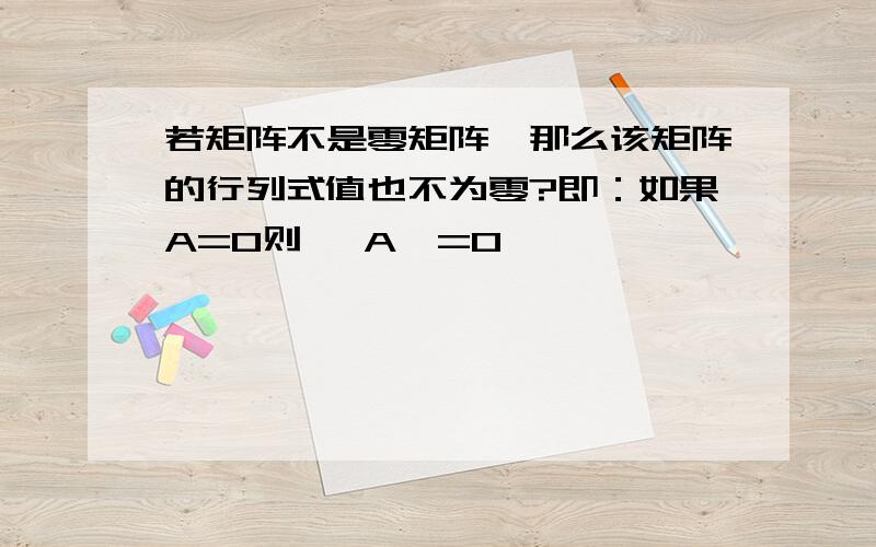 若矩阵不是零矩阵,那么该矩阵的行列式值也不为零?即：如果A=O则 丨A丨=0