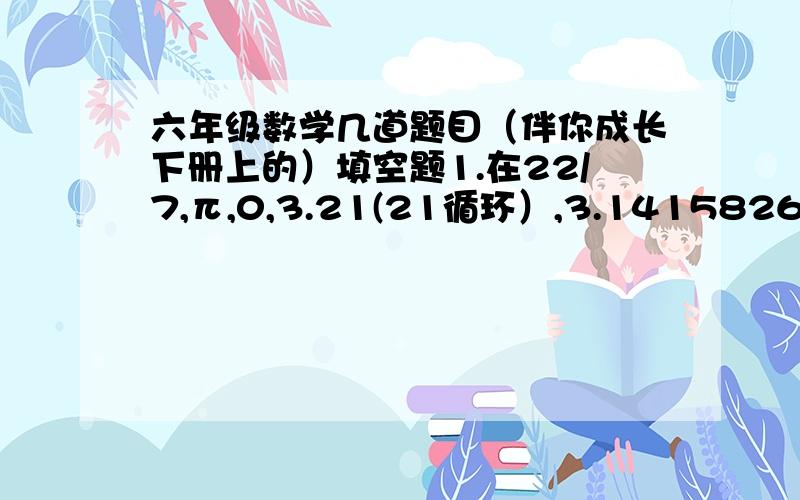 六年级数学几道题目（伴你成长下册上的）填空题1.在22/7,π,0,3.21(21循环）,3.1415826,0.1234……中,是有理数的是______________2.绝对值小于10的整数的和为?这题我估计是等于零,但不确定.